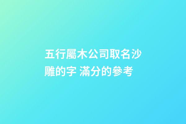 五行屬木公司取名沙雕的字 滿分的參考-第1張-公司起名-玄機派